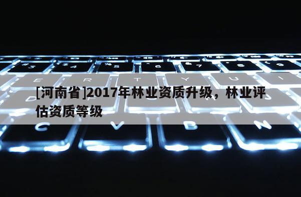[河南省]2017年林業資質升級，林業評估資質等級