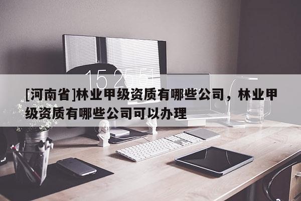[河南省]林業甲級資質有哪些公司，林業甲級資質有哪些公司可以辦理