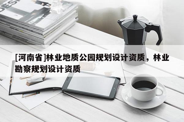 [河南省]林業地質公園規劃設計資質，林業勘察規劃設計資質
