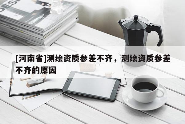 [河南省]測繪資質參差不齊，測繪資質參差不齊的原因