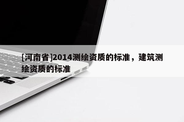 [河南省]2014測繪資質的標準，建筑測繪資質的標準