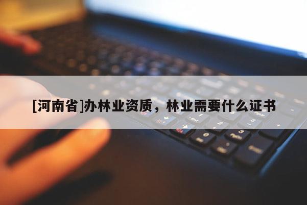 [河南省]辦林業資質，林業需要什么證書