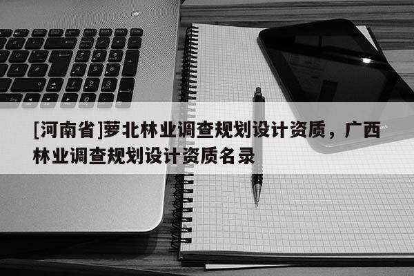 [河南省]蘿北林業(yè)調查規(guī)劃設計資質，廣西林業(yè)調查規(guī)劃設計資質名錄
