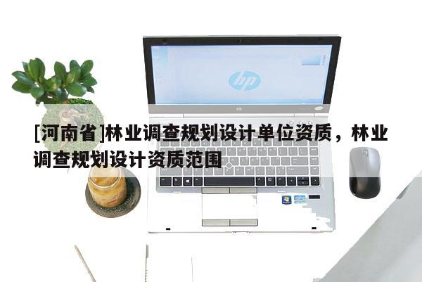 [河南省]林業調查規劃設計單位資質，林業調查規劃設計資質范圍