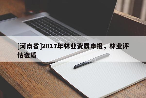 [河南省]2017年林業資質申報，林業評估資質