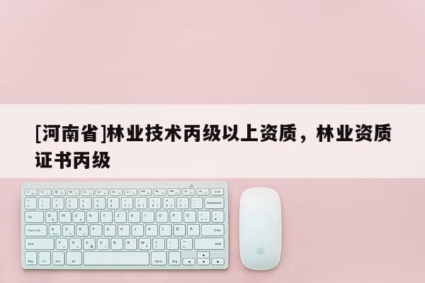 [河南省]林業技術丙級以上資質，林業資質證書丙級