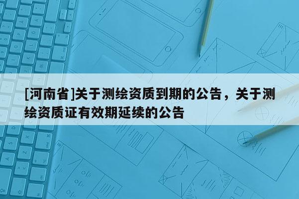 [河南省]關于測繪資質到期的公告，關于測繪資質證有效期延續(xù)的公告