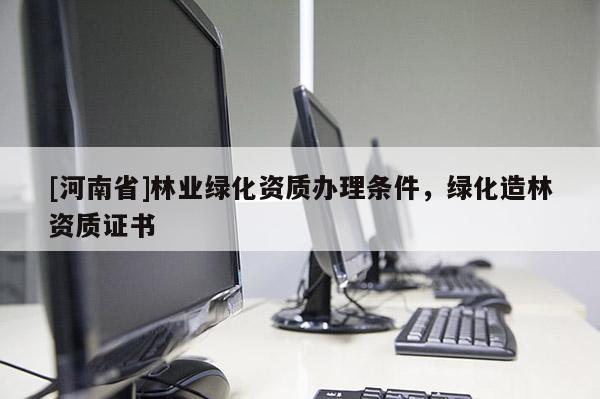 [河南省]林業綠化資質辦理條件，綠化造林資質證書