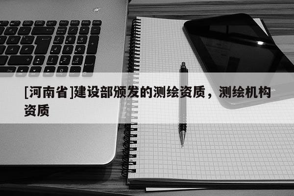 [河南省]建設部頒發的測繪資質，測繪機構資質