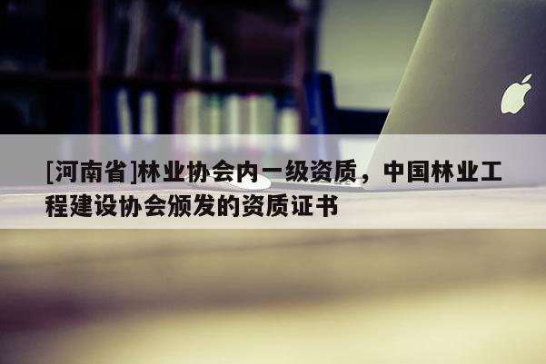 [河南省]林業(yè)協(xié)會(huì)內(nèi)一級資質(zhì)，中國林業(yè)工程建設(shè)協(xié)會(huì)頒發(fā)的資質(zhì)證書