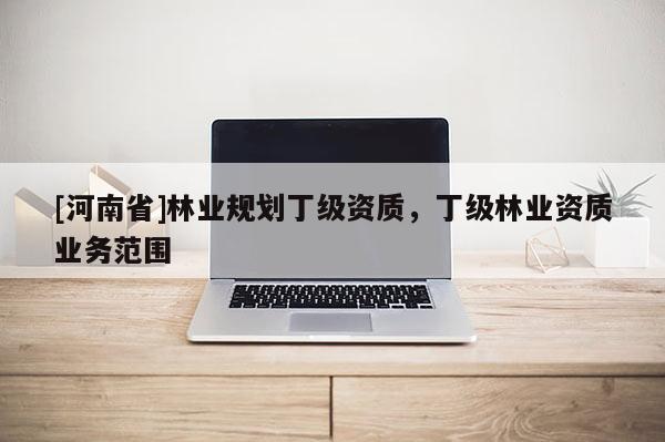 [河南省]林業(yè)規(guī)劃丁級資質(zhì)，丁級林業(yè)資質(zhì)業(yè)務(wù)范圍