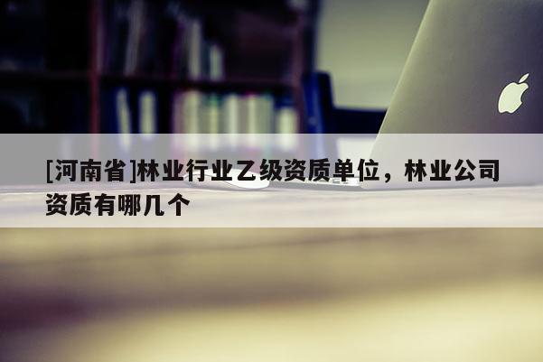 [河南省]林業行業乙級資質單位，林業公司資質有哪幾個