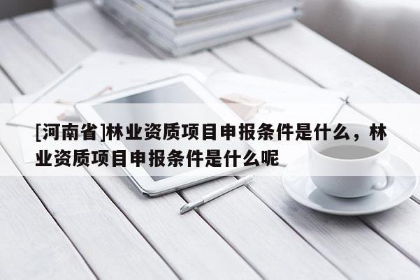 [河南省]林業資質項目申報條件是什么，林業資質項目申報條件是什么呢