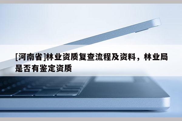 [河南省]林業資質復查流程及資料，林業局是否有鑒定資質