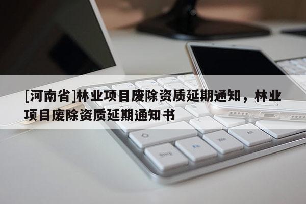 [河南省]林業項目廢除資質延期通知，林業項目廢除資質延期通知書