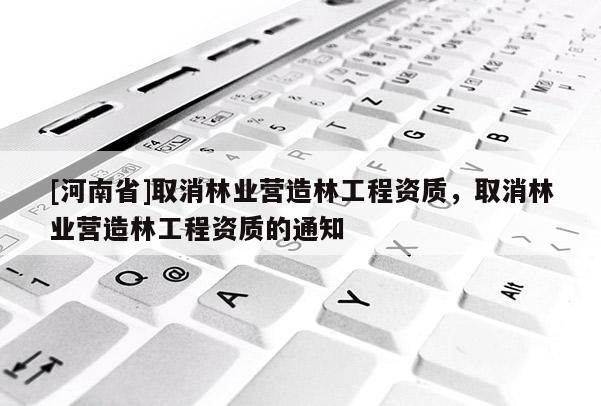 [河南省]取消林業(yè)營造林工程資質(zhì)，取消林業(yè)營造林工程資質(zhì)的通知
