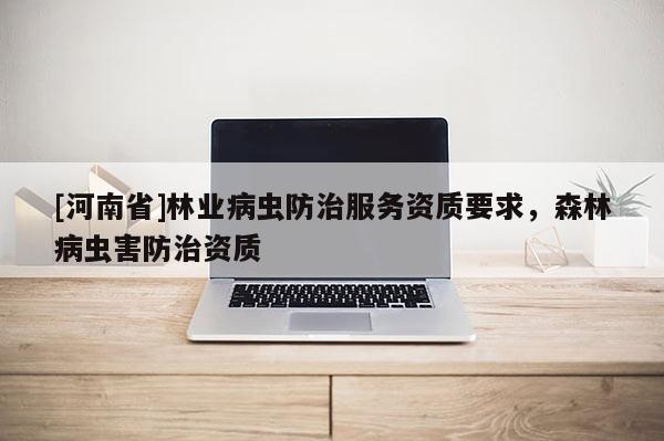 [河南省]林業病蟲防治服務資質要求，森林病蟲害防治資質