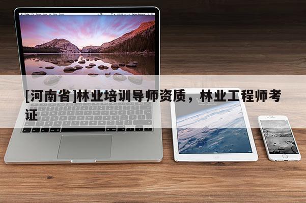 [河南省]林業培訓導師資質，林業工程師考證