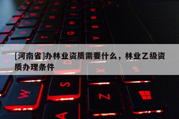 [河南省]辦林業資質需要什么，林業乙級資質辦理條件