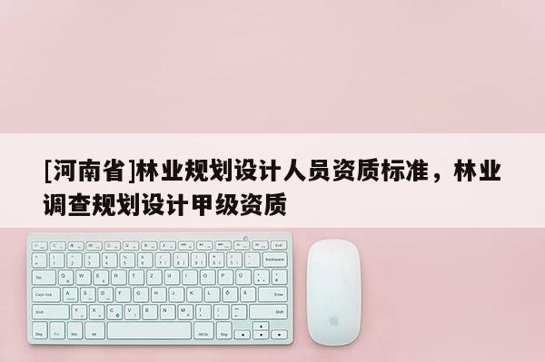 [河南省]林業規劃設計人員資質標準，林業調查規劃設計甲級資質