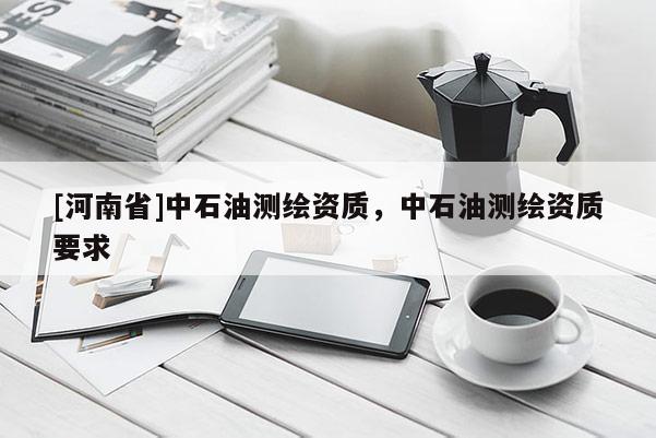 [河南省]中石油測(cè)繪資質(zhì)，中石油測(cè)繪資質(zhì)要求