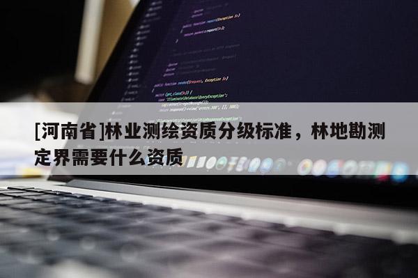 [河南省]林業(yè)測(cè)繪資質(zhì)分級(jí)標(biāo)準(zhǔn)，林地勘測(cè)定界需要什么資質(zhì)