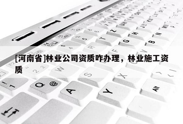 [河南省]林業公司資質咋辦理，林業施工資質