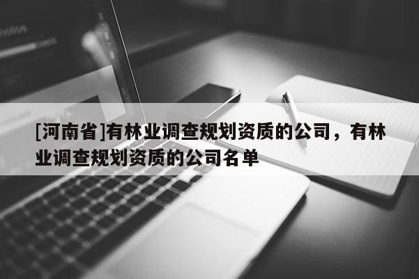 [河南省]有林業(yè)調(diào)查規(guī)劃資質(zhì)的公司，有林業(yè)調(diào)查規(guī)劃資質(zhì)的公司名單