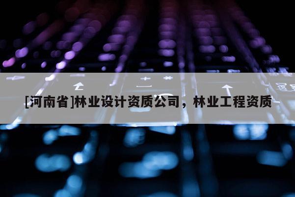 [河南省]林業設計資質公司，林業工程資質