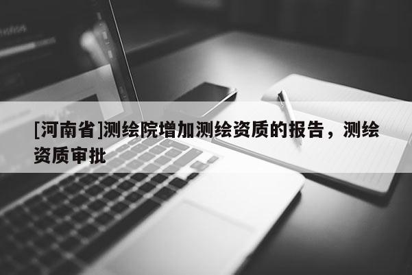 [河南省]測繪院增加測繪資質的報告，測繪資質審批
