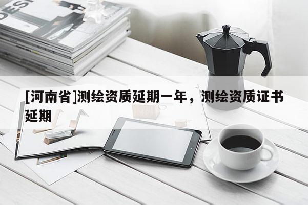 [河南省]測繪資質延期一年，測繪資質證書延期