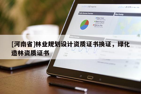 [河南省]林業規劃設計資質證書換證，綠化造林資質證書