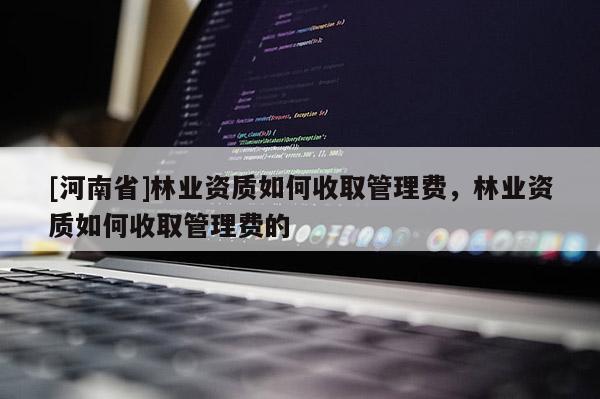 [河南省]林業資質如何收取管理費，林業資質如何收取管理費的