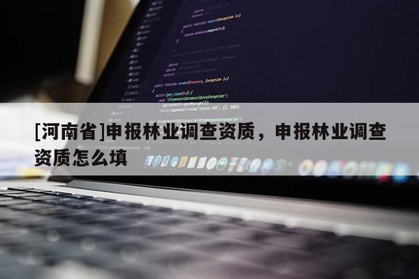 [河南省]申報林業調查資質，申報林業調查資質怎么填