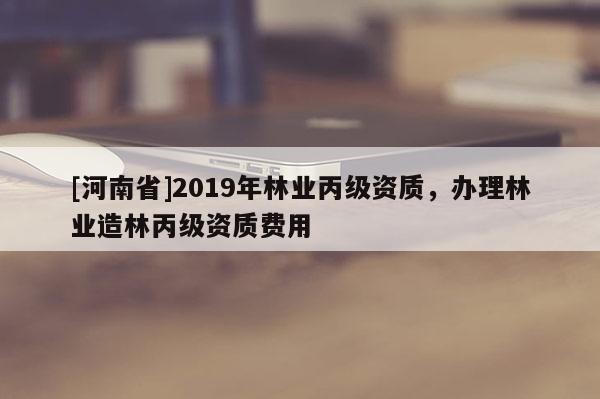 [河南省]2019年林業丙級資質，辦理林業造林丙級資質費用