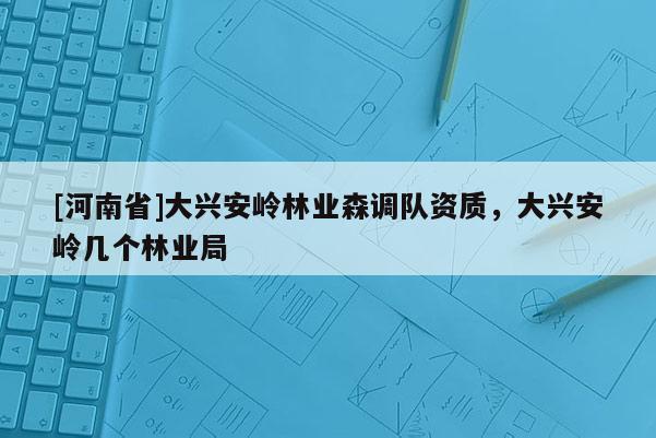 [河南省]大興安嶺林業森調隊資質，大興安嶺幾個林業局