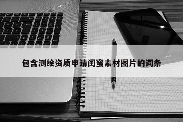 包含測繪資質(zhì)申請閨蜜素材圖片的詞條