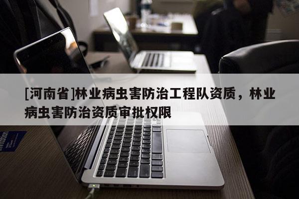 [河南省]林業病蟲害防治工程隊資質，林業病蟲害防治資質審批權限