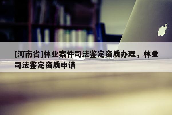 [河南省]林業案件司法鑒定資質辦理，林業司法鑒定資質申請