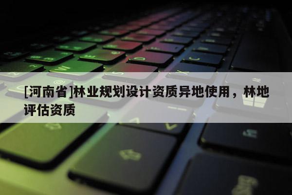 [河南省]林業規劃設計資質異地使用，林地評估資質
