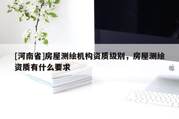[河南省]房屋測繪機構資質級別，房屋測繪資質有什么要求
