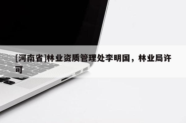 [河南省]林業(yè)資質(zhì)管理處李明國(guó)，林業(yè)局許可