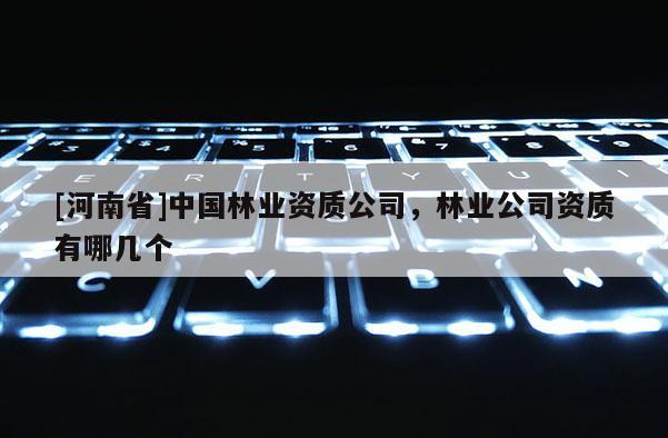 [河南省]中國林業資質公司，林業公司資質有哪幾個