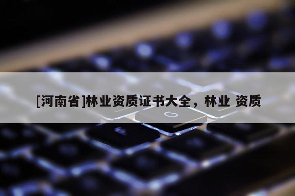 [河南省]林業資質證書大全，林業 資質