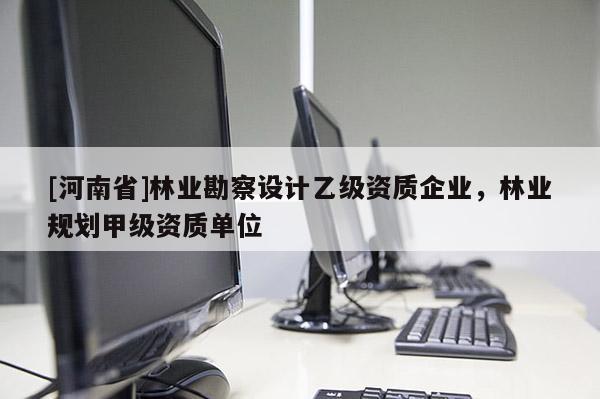 [河南省]林業勘察設計乙級資質企業，林業規劃甲級資質單位