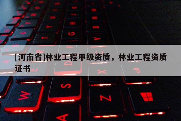 [河南省]林業工程甲級資質，林業工程資質證書