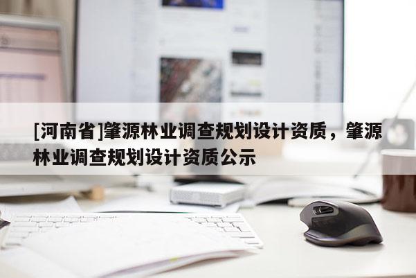 [河南省]肇源林業(yè)調(diào)查規(guī)劃設(shè)計(jì)資質(zhì)，肇源林業(yè)調(diào)查規(guī)劃設(shè)計(jì)資質(zhì)公示