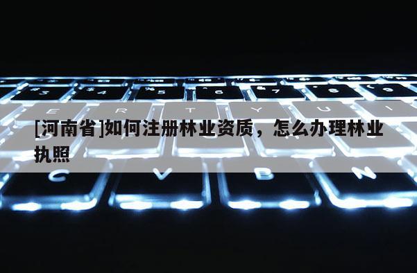 [河南省]如何注冊林業資質，怎么辦理林業執照