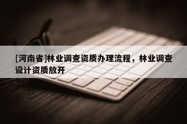 [河南省]林業調查資質辦理流程，林業調查設計資質放開