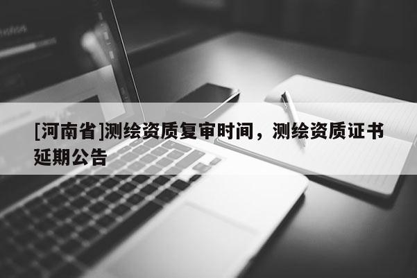 [河南省]測繪資質復審時間，測繪資質證書延期公告
